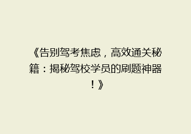 《告别驾考焦虑，高效通关秘籍：揭秘驾校学员的刷题神器！》