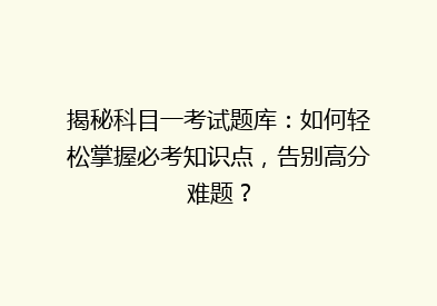 揭秘科目一考试题库：如何轻松掌握必考知识点，告别高分难题？