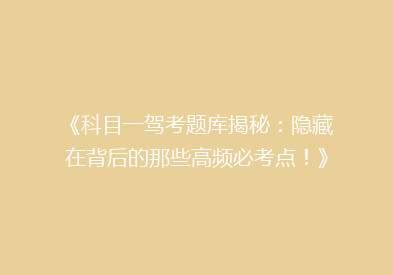 《科目一驾考题库揭秘：隐藏在背后的那些高频必考点！》