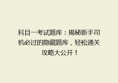 科目一考试题库：揭秘新手司机必过的隐藏题库，轻松通关攻略大公开！