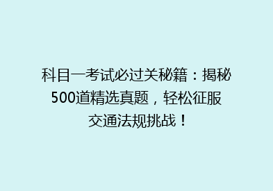 科目一考试必过关秘籍：揭秘500道精选真题，轻松征服交通法规挑战！