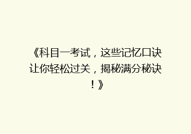 《科目一考试，这些记忆口诀让你轻松过关，揭秘满分秘诀！》