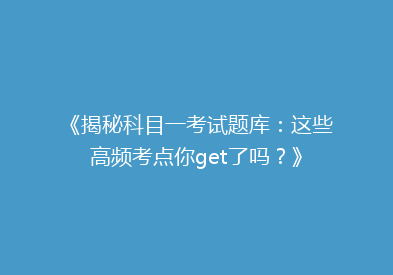 《揭秘科目一考试题库：这些高频考点你get了吗？》