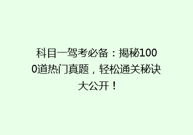 科目一驾考必备：揭秘1000道热门真题，轻松通关秘诀大公开！