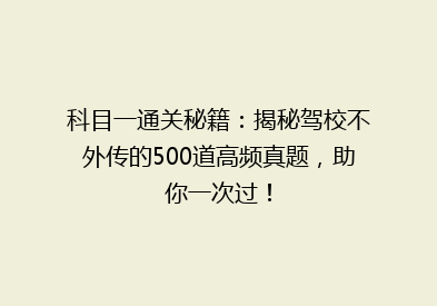 科目一通关秘籍：揭秘驾校不外传的500道高频真题，助你一次过！