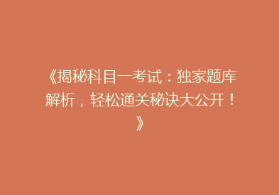 《揭秘科目一考试：独家题库解析，轻松通关秘诀大公开！》
