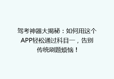 驾考神器大揭秘：如何用这个APP轻松通过科目一，告别传统刷题烦恼！