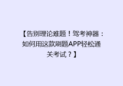 【告别理论难题！驾考神器：如何用这款刷题APP轻松通关考试？】