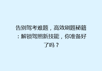告别驾考难题，高效刷题秘籍：解锁驾照新技能，你准备好了吗？