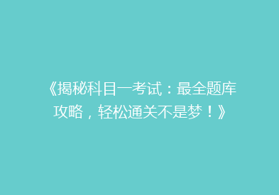 《揭秘科目一考试：最全题库攻略，轻松通关不是梦！》