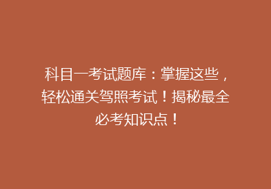 科目一考试题库：掌握这些，轻松通关驾照考试！揭秘最全必考知识点！