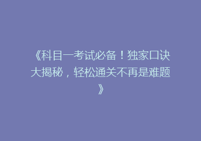 《科目一考试必备！独家口诀大揭秘，轻松通关不再是难题》