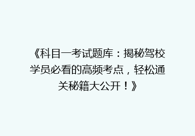 《科目一考试题库：揭秘驾校学员必看的高频考点，轻松通关秘籍大公开！》