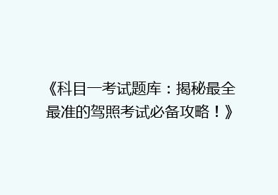 《科目一考试题库：揭秘最全最准的驾照考试必备攻略！》
