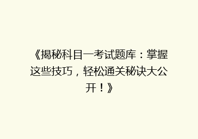 《揭秘科目一考试题库：掌握这些技巧，轻松通关秘诀大公开！》