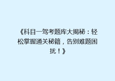 《科目一驾考题库大揭秘：轻松掌握通关秘籍，告别难题困扰！》