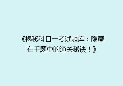 《揭秘科目一考试题库：隐藏在千题中的通关秘诀！》