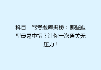 科目一驾考题库揭秘：哪些题型最易中招？让你一次通关无压力！
