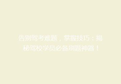 告别驾考难题，掌握技巧：揭秘驾校学员必备刷题神器！