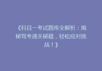 《科目一考试题库全解析：揭秘驾考通关秘籍，轻松应对挑战！》