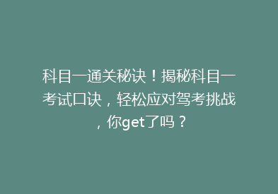 科目一通关秘诀！揭秘科目一考试口诀，轻松应对驾考挑战，你get了吗？