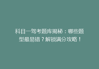 科目一驾考题库揭秘：哪些题型最易错？解锁满分攻略！