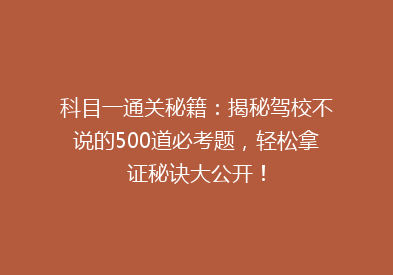 科目一通关秘籍：揭秘驾校不说的500道必考题，轻松拿证秘诀大公开！