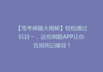 【驾考神器大揭秘】轻松通过科目一，这些刷题APP让你告别死记硬背！