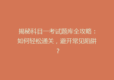 揭秘科目一考试题库全攻略：如何轻松通关，避开常见陷阱？