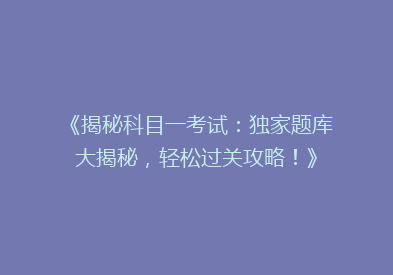 《揭秘科目一考试：独家题库大揭秘，轻松过关攻略！》