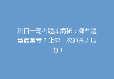 科目一驾考题库揭秘：哪些题型最常考？让你一次通关无压力！
