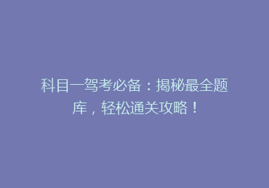 科目一驾考必备：揭秘最全题库，轻松通关攻略！