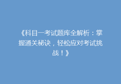 《科目一考试题库全解析：掌握通关秘诀，轻松应对考试挑战！》