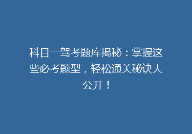 科目一驾考题库揭秘：掌握这些必考题型，轻松通关秘诀大公开！