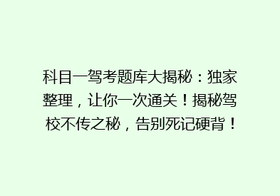 科目一驾考题库大揭秘：独家整理，让你一次通关！揭秘驾校不传之秘，告别死记硬背！