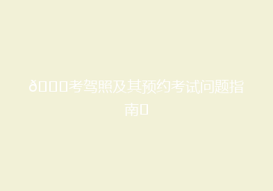 🚗考驾照及其预约考试问题指南✨