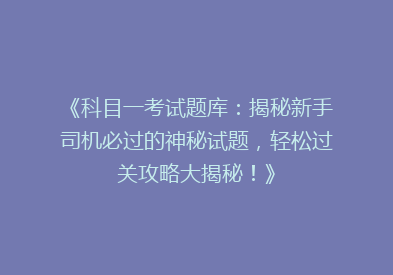 《科目一考试题库：揭秘新手司机必过的神秘试题，轻松过关攻略大揭秘！》