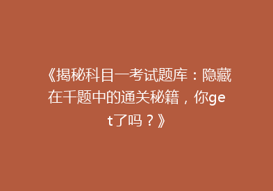 《揭秘科目一考试题库：隐藏在千题中的通关秘籍，你get了吗？》