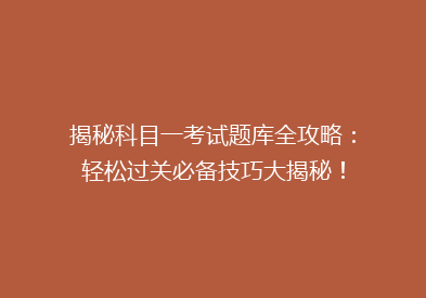 揭秘科目一考试题库全攻略：轻松过关必备技巧大揭秘！