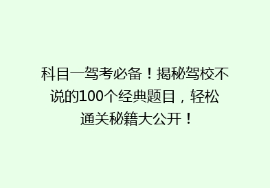 科目一驾考必备！揭秘驾校不说的100个经典题目，轻松通关秘籍大公开！
