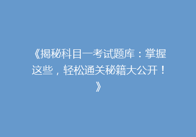 《揭秘科目一考试题库：掌握这些，轻松通关秘籍大公开！》
