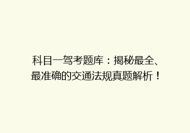 科目一驾考题库：揭秘最全、最准确的交通法规真题解析！