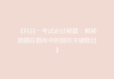 《科目一考试必过秘籍：揭秘隐藏在题库中的那些关键题目》