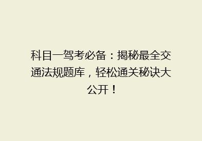 科目一驾考必备：揭秘最全交通法规题库，轻松通关秘诀大公开！
