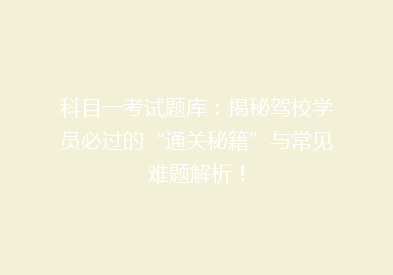 科目一考试题库：揭秘驾校学员必过的“通关秘籍”与常见难题解析！