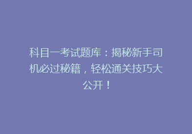 科目一考试题库：揭秘新手司机必过秘籍，轻松通关技巧大公开！