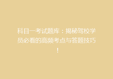 科目一考试题库：揭秘驾校学员必看的高频考点与答题技巧！