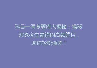 科目一驾考题库大揭秘：揭秘90%考生易错的高频题目，助你轻松通关！