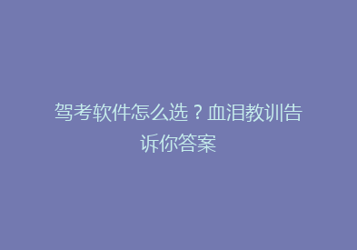 驾考软件怎么选？血泪教训告诉你答案