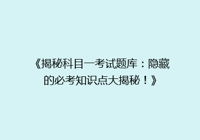 《揭秘科目一考试题库：隐藏的必考知识点大揭秘！》